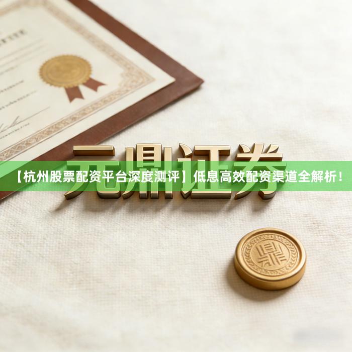 【杭州股票配资平台深度测评】低息高效配资渠道全解析！