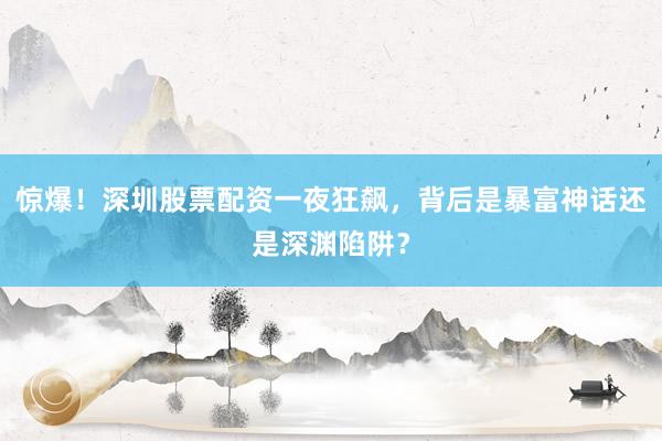 惊爆！深圳股票配资一夜狂飙，背后是暴富神话还是深渊陷阱？