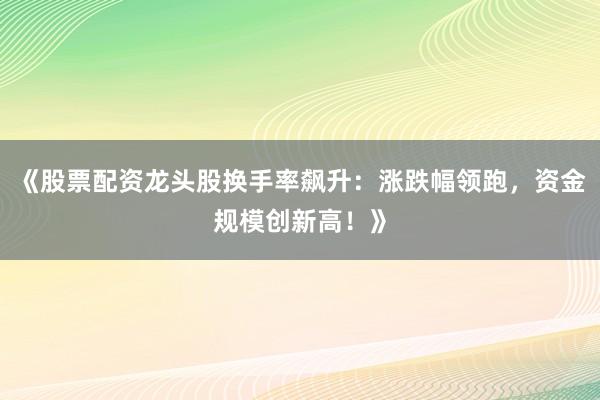 《股票配资龙头股换手率飙升：涨跌幅领跑，资金规模创新高！》