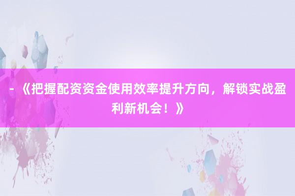 - 《把握配资资金使用效率提升方向，解锁实战盈利新机会！》