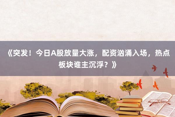 《突发！今日A股放量大涨，配资汹涌入场，热点板块谁主沉浮？》