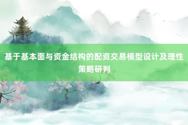 基于基本面与资金结构的配资交易模型设计及理性策略研判