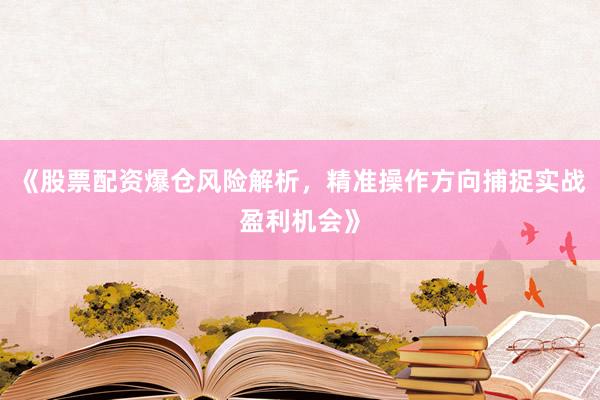 《股票配资爆仓风险解析，精准操作方向捕捉实战盈利机会》