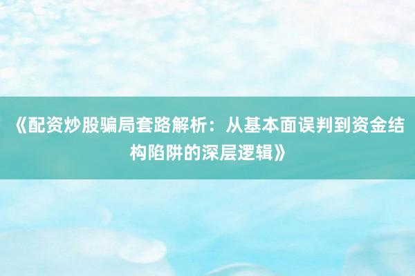 《配资炒股骗局套路解析：从基本面误判到资金结构陷阱的深层逻辑》