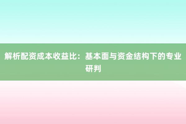 解析配资成本收益比：基本面与资金结构下的专业研判
