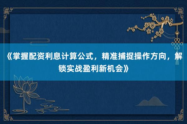 《掌握配资利息计算公式，精准捕捉操作方向，解锁实战盈利新机会》