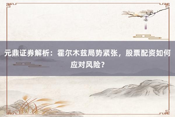 元鼎证券解析：霍尔木兹局势紧张，股票配资如何应对风险？