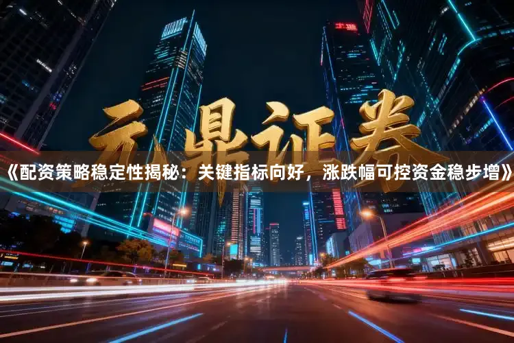 《配资策略稳定性揭秘：关键指标向好，涨跌幅可控资金稳步增》