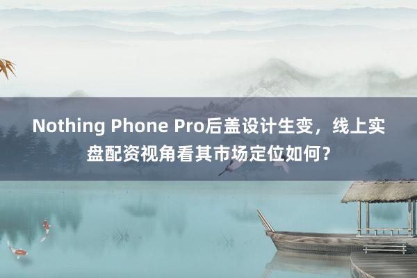 Nothing Phone Pro后盖设计生变，线上实盘配资视角看其市场定位如何？