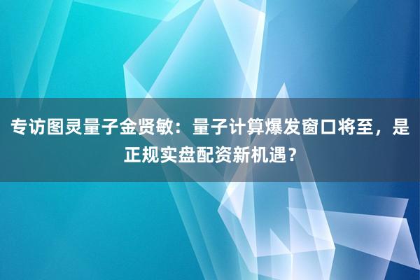 专访图灵量子金贤敏：量子计算爆发窗口将至，<a href=