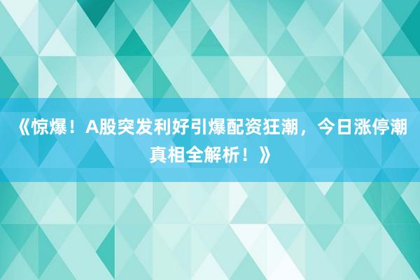 《惊爆！A股突发利好引爆配资狂潮，今日涨停潮真相全解析！》