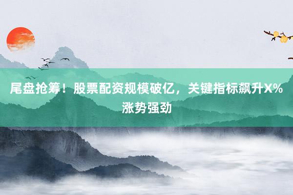 尾盘抢筹！股票配资规模破亿，关键指标飙升X%涨势强劲