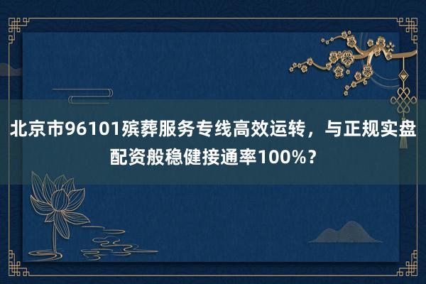 北京市96101殡葬服务专线高效运转，与正规实盘配资般稳健接通率100%？