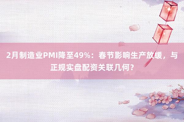 2月制造业PMI降至49%：春节影响生产放缓，与正规实盘配资关联几何？