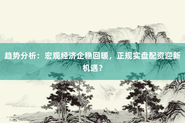 趋势分析：宏观经济企稳回暖，正规实盘配资迎新机遇？