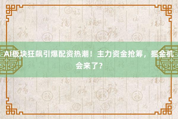 AI板块狂飙引爆配资热潮！主力资金抢筹，掘金机会来了？