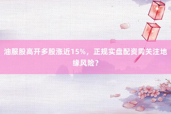 油服股高开多股涨近15%，正规实盘配资需关注地缘风险？