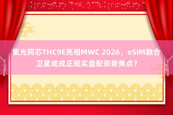 紫光同芯THC9E亮相MWC 2026，eSIM融合卫星或成正规实盘配资新焦点？