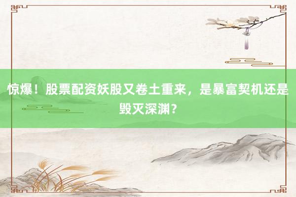 惊爆！股票配资妖股又卷土重来，是暴富契机还是毁灭深渊？