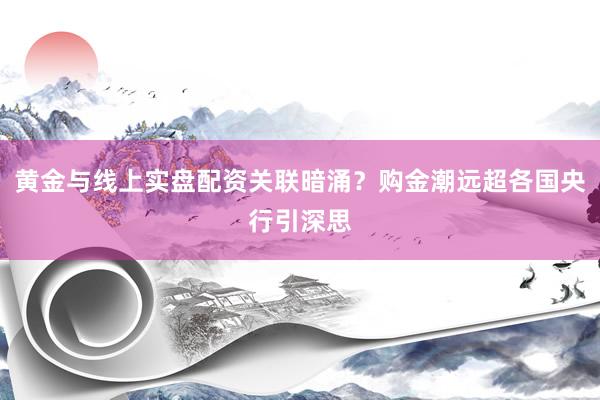 黄金与线上实盘配资关联暗涌？购金潮远超各国央行引深思