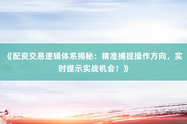 《配资交易逻辑体系揭秘：精准捕捉操作方向，实时提示实战机会！》