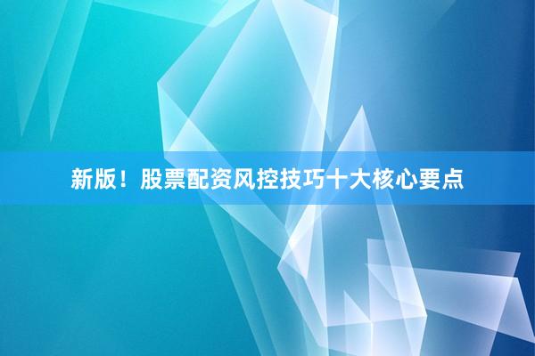 新版！股票配资风控技巧十大核心要点