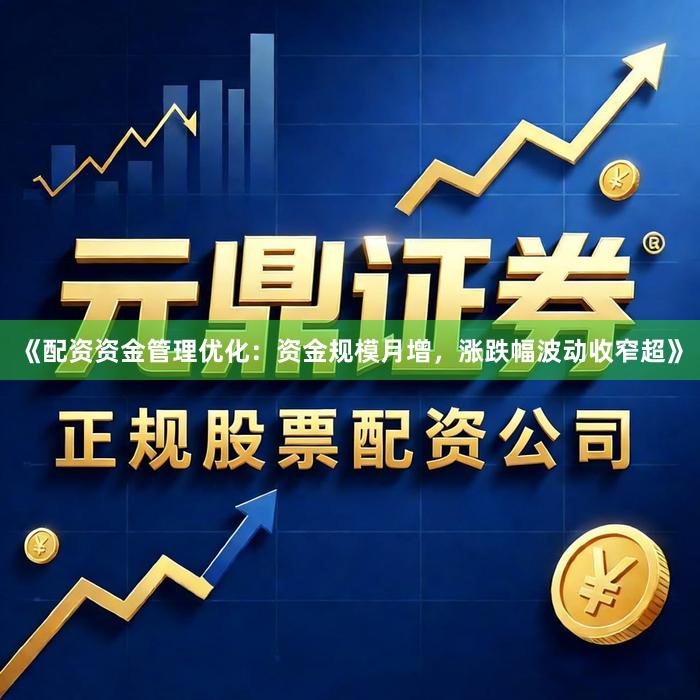 《配资资金管理优化：资金规模月增，涨跌幅波动收窄超》