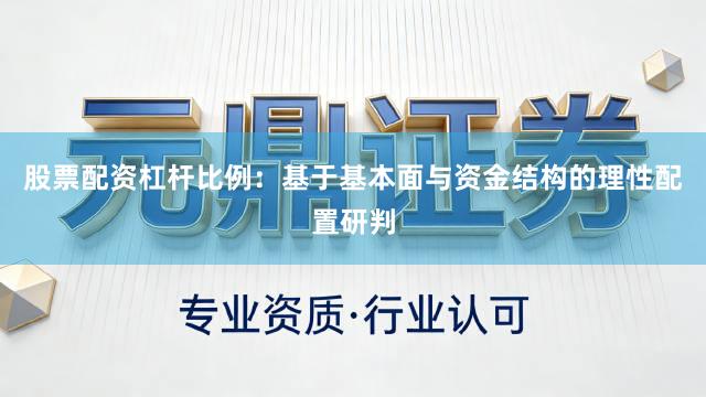 股票配资杠杆比例：基于基本面与资金结构的理性配置研判