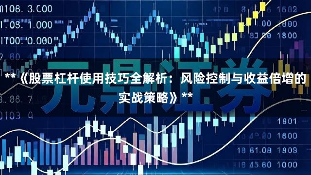 **《股票杠杆使用技巧全解析：风险控制与收益倍增的实战策略》**