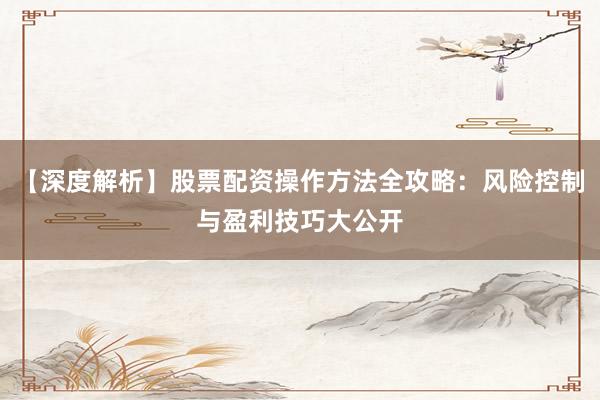 【深度解析】股票配资操作方法全攻略:风险控制与盈利技巧大公开