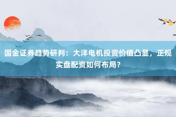 国金证券趋势研判：大洋电机投资价值凸显，正规实盘配资如何布局？