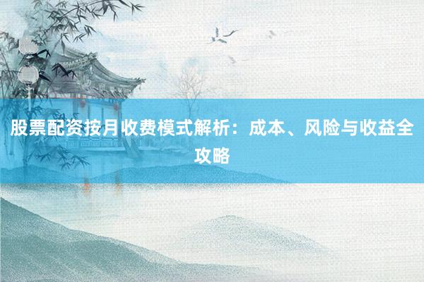 股票配资按月收费模式解析:成本、风险与收益全攻略