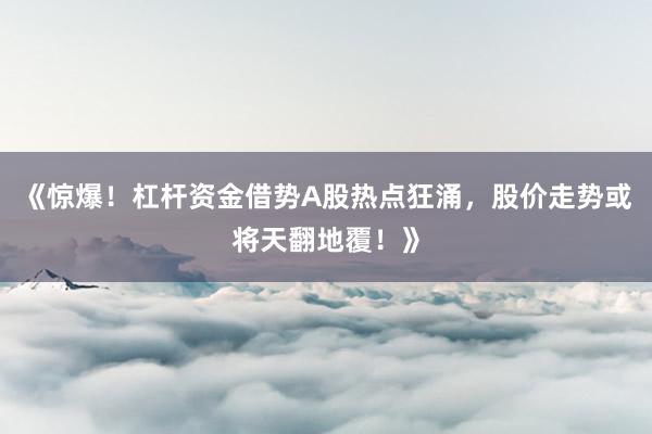 《惊爆!杠杆资金借势A股热点狂涌,股价走势或将天翻地覆!》