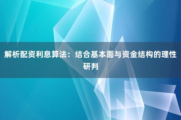 解析配资利息算法：结合基本面与资金结构的理性研判