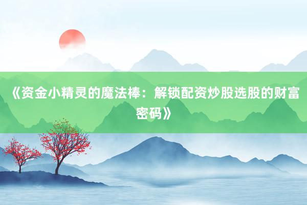 《资金小精灵的魔法棒：解锁配资炒股选股的财富密码》