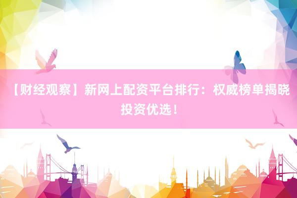 【财经观察】新网上配资平台排行：权威榜单揭晓投资优选！