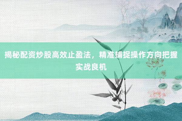 揭秘配资炒股高效止盈法，精准捕捉操作方向把握实战良机