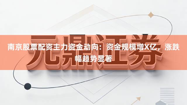 南京股票配资主力资金动向：资金规模增X亿，涨跌幅趋势显著