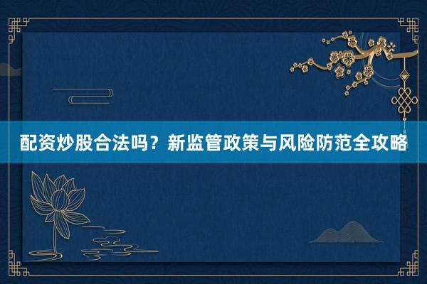 配资炒股合法吗？新监管政策与风险防范全攻略