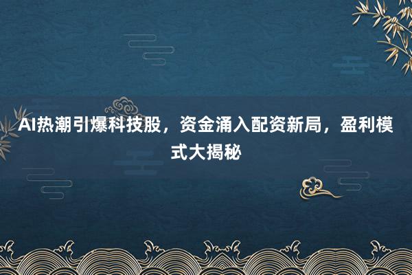 AI热潮引爆科技股，资金涌入配资新局，盈利模式大揭秘
