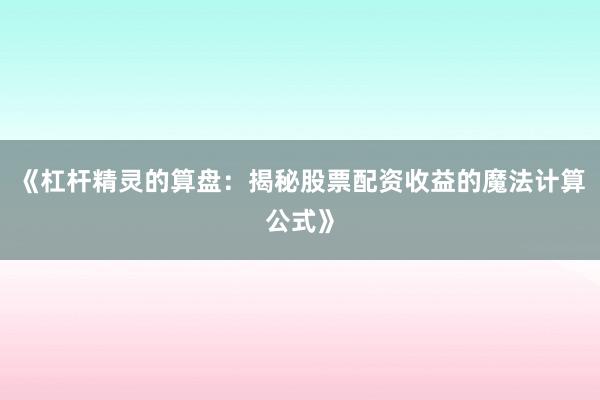 《杠杆精灵的算盘：揭秘股票配资收益的魔法计算公式》