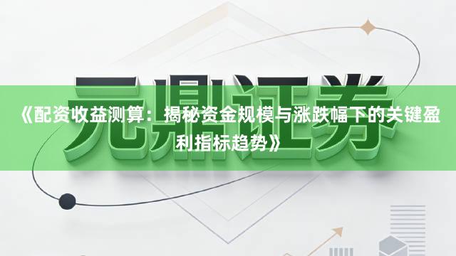 《配资收益测算：揭秘资金规模与涨跌幅下的关键盈利指标趋势》