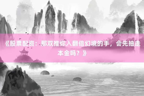 《股票配资：那双推你入翻倍幻境的手，会先抽走本金吗？》