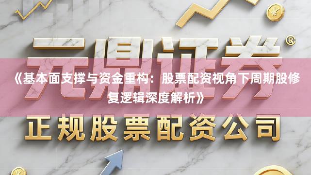 《基本面支撑与资金重构：股票配资视角下周期股修复逻辑深度解析》