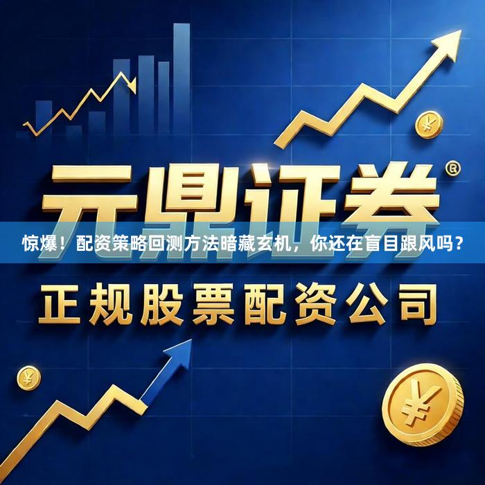 惊爆！配资策略回测方法暗藏玄机，你还在盲目跟风吗？