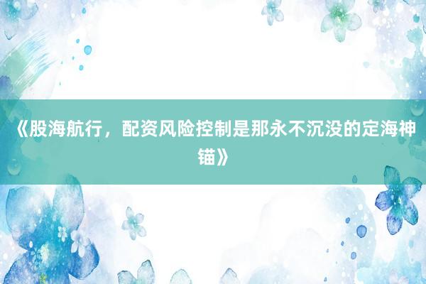 《股海航行，配资风险控制是那永不沉没的定海神锚》
