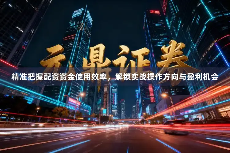 精准把握配资资金使用效率，解锁实战操作方向与盈利机会