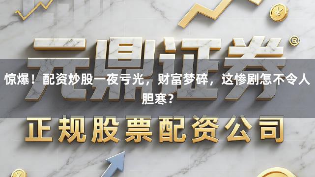 惊爆！配资炒股一夜亏光，财富梦碎，这惨剧怎不令人胆寒？