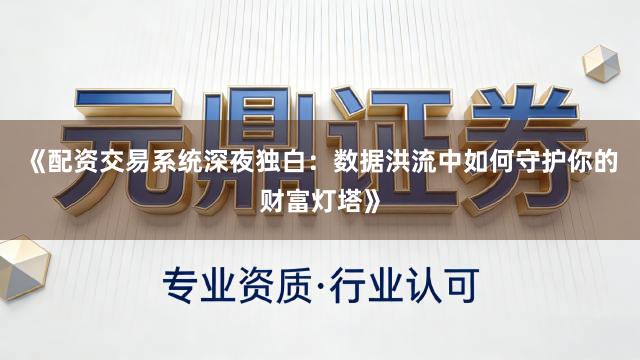 《配资交易系统深夜独白：数据洪流中如何守护你的财富灯塔》