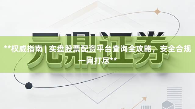 **权威指南 | 实盘股票配资平台查询全攻略，安全合规一网打尽**